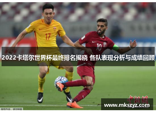 2022卡塔尔世界杯最终排名揭晓 各队表现分析与成绩回顾
