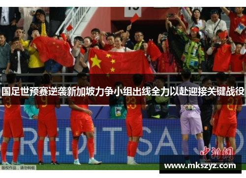 国足世预赛逆袭新加坡力争小组出线全力以赴迎接关键战役