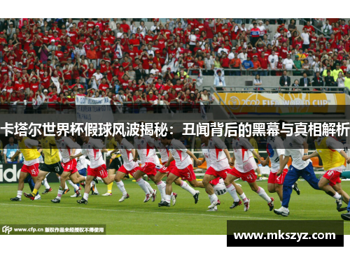 卡塔尔世界杯假球风波揭秘：丑闻背后的黑幕与真相解析