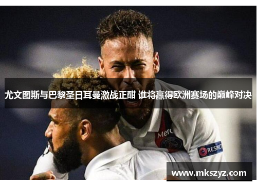 尤文图斯与巴黎圣日耳曼激战正酣 谁将赢得欧洲赛场的巅峰对决