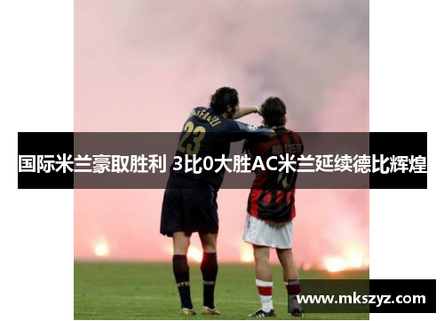 国际米兰豪取胜利 3比0大胜AC米兰延续德比辉煌