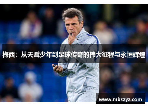 梅西：从天赋少年到足球传奇的伟大征程与永恒辉煌