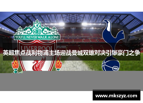 英超焦点战利物浦主场迎战曼城双雄对决引爆豪门之争