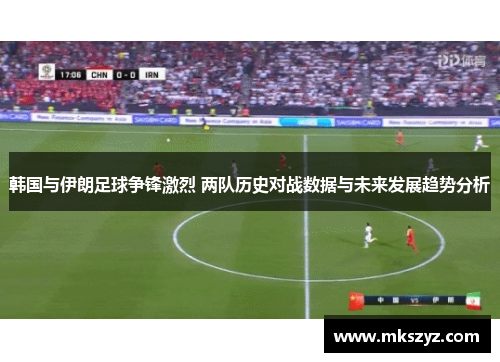韩国与伊朗足球争锋激烈 两队历史对战数据与未来发展趋势分析