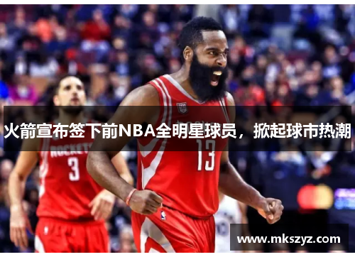 火箭宣布签下前NBA全明星球员，掀起球市热潮