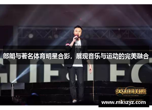 郎朗与著名体育明星合影，展现音乐与运动的完美融合