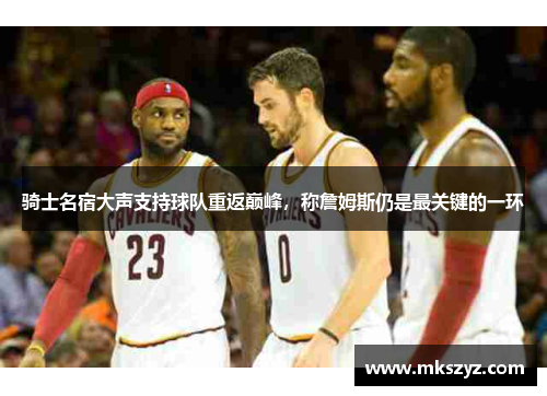 骑士名宿大声支持球队重返巅峰，称詹姆斯仍是最关键的一环
