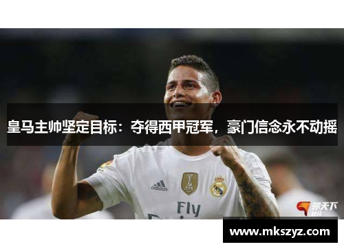 皇马主帅坚定目标：夺得西甲冠军，豪门信念永不动摇